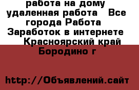 работа на дому, удаленная работа - Все города Работа » Заработок в интернете   . Красноярский край,Бородино г.